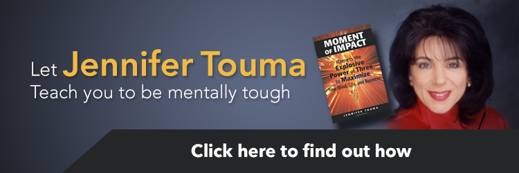 Let Jennifer Touma teach you to be mentally tough. Click here to find out how. Moment of Impact: Harness the Explosive Power of Three to Maximize Your Mind, Life, and Business