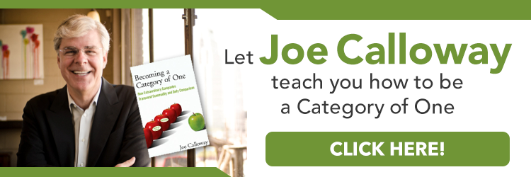 Let Joe Calloway teach you how to be a Category of One. Click Here! Becoming a Category of One: How Extraordinary Companies Transcend Commodity and Defy Comparison by Joe Calloway